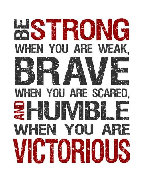 be strong when you are weak, brave when you are scared, and humble when you are victorious