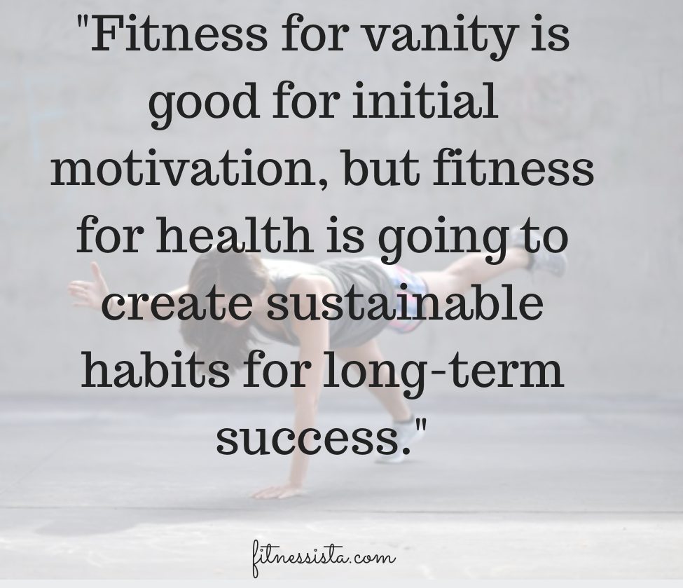 Fitness for vanity is good for initial motivation, but fitness for health is going to create sustainable habits for long-term success.
